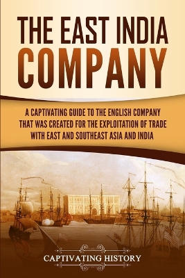 The East India Company: A Captivating Guide to the English Company That Was Created for the Exploitation of Trade with East and Southeast Asia and India by Captivating History