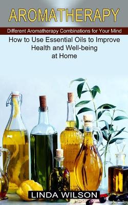 Aromatherapy: How to Use Essential Oils to Improve Health and Well-being at Home (Different Aromatherapy Combinations for Your Mind) book