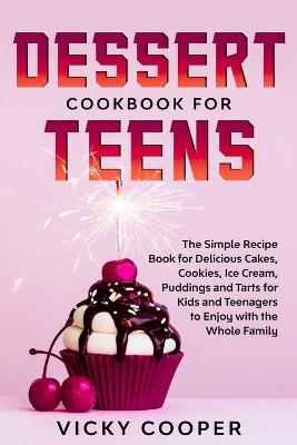 Dessert Cookbook for Teens: A Simple Recipe Book for Delicious Cakes, Cookies, Ice Cream, Puddings and Tarts for Kids and Teenagers to Enjoy with the Whole Family book