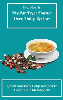 My Air Fryer Toaster Oven Daily Recipes: Quick And Easy Soup Recipes To Boost Your Metabolism book