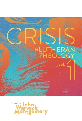 Crisis in Lutheran Theology, Vol. 1: The Validity & Relevance of Historic Lutheranism vs. Its Contemporary Rivals by John Warwick Montgomery