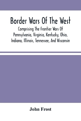 Border Wars Of The West: Comprising The Frontier Wars Of Pennsylvania, Virginia, Kentucky, Ohio, Indiana, Illinois, Tennessee, And Wisconsin; And Embracing Individual Adventures Among The Indians, And Exploits Of Boone, Kenton, Clark, Logan, Brady, Poe, Morgan, The Whetzels, And O book