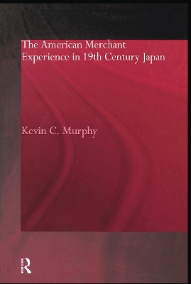 The American Merchant Experience in Nineteenth Century Japan by Kevin C. Murphy