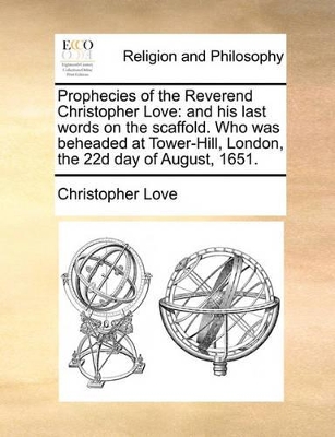 Prophecies of the Reverend Christopher Love: And His Last Words on the Scaffold. Who Was Beheaded at Tower-Hill, London, the 22d Day of August, 1651. book