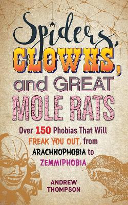 Spiders, Clowns and Great Mole Rats: Over 150 Phobias That Will Freak You Out, from Arachnophobia to Zemmiphobia book