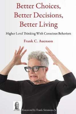 Better Choices, Better Decisions, Better Living: Higher Level Thinking With Conscious Behaviors by Frank C Auenson