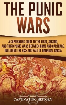 The Punic Wars: A Captivating Guide to the First, Second, and Third Punic Wars Between Rome and Carthage, Including the Rise and Fall of Hannibal Barca book