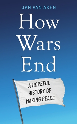 How Wars End: A Hopeful History of Making Peace by Jan van Aken