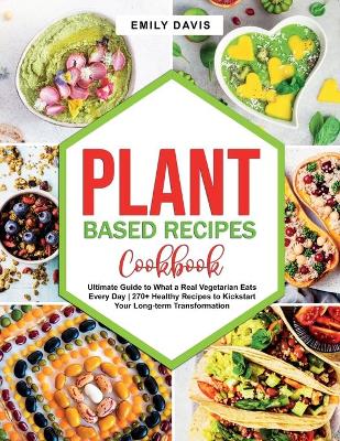 Plant Based Recipes Cookbook: Ultimate Guide to What a Real Vegetarian Eats Every Day 270+ Healthy Recipes to Kickstart Your Long-term Transformation book