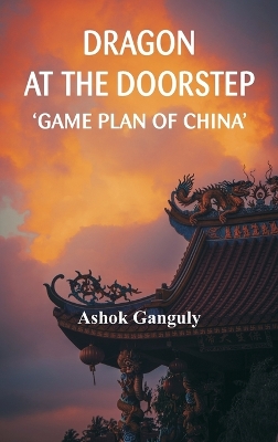 Dragon at the Doorstep: Game Plan of China by Brig A K Ganguly