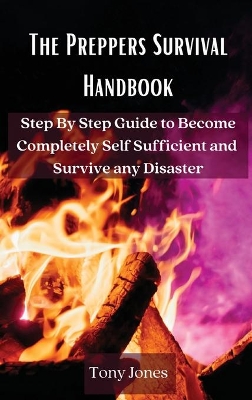 The Preppers Survival Handbook: Step By Step Guide to Become Completely Self Sufficient and Survive any Disaster book