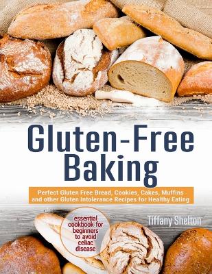 Gluten-Free Baking: Perfect Gluten Free Bread, Cookies, Cakes, Muffins and other Gluten Intolerance Recipes for Healthy Eating. The Essential Cookbook for Beginners to Avoid Celiac Disease book