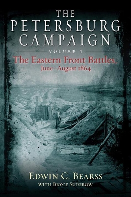 The The Petersburg Campaign. Volume 1: The Eastern Front Battles, June - August 1864 by Edwin C. Bearss