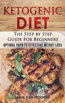 Ketogenic Diet: The Step by Step Guide for Beginners: Optimal Path to Effective Weight Loss: The Step by Step Guide for Beginners: book