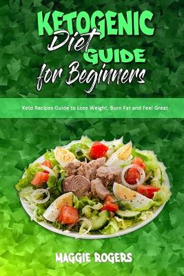 Ketogenic Diet Guide for Beginners: Keto Recipes Guide to Lose Weight, Burn Fat and Feel Great book