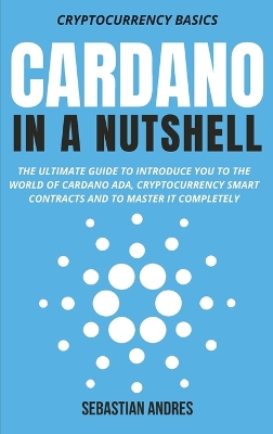 Cardano in a Nutshell: The ultimate guide to introduce you to the world of Cardano ADA, cryptocurrency smart contracts and to master it completely by Sebastian Andres