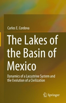 The Lakes of the Basin of Mexico: Dynamics of a Lacustrine System and the Evolution of a Civilization by Carlos E. Cordova