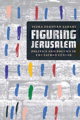 Figuring Jerusalem: Politics and Poetics in the Sacred Center by Professor Sidra DeKoven Ezrahi