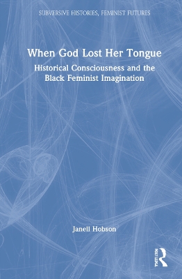 When God Lost Her Tongue: Historical Consciousness and the Black Feminist Imagination by Janell Hobson