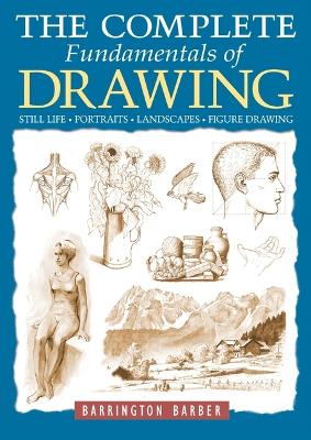 The Complete Fundamentals of Drawing: Still Life, Portraits, Landscapes, Figure Drawing by Barrington Barber