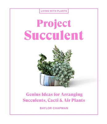 Project Succulent: Genius Ideas for Arranging Succulents, Cacti & Air Plants book
