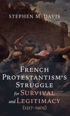 French Protestantism's Struggle for Survival and Legitimacy (1517-1905) by Stephen M Davis