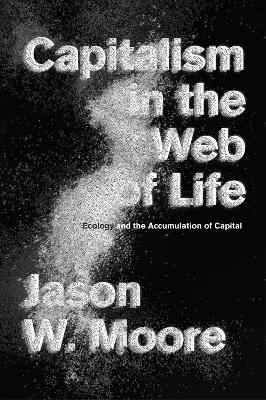 Capitalism in the Web of Life: Ecology and the Accumulation of Capital by Jason W. Moore