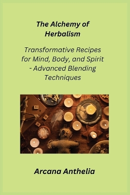 The Alchemy of Herbalism: Transformative Recipes for Mind, Body, and Spirit - Advanced Blending Techniques book