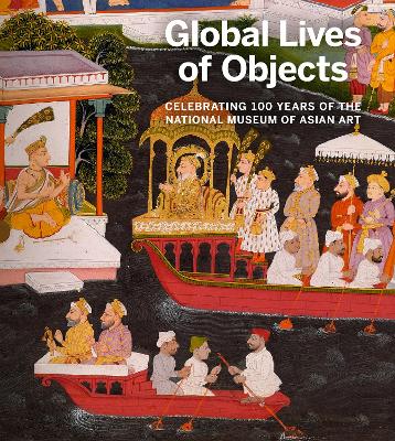 Global Lives of Objects: Celebrating 100 Years of the National Museum of Asian Art book