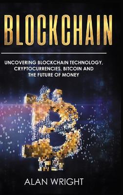 Blockchain - Hardcover Version: Uncovering Blockchain Technology, Cryptocurrencies, Bitcoin and the Future of Money: Blockchain and Cryptocurrency Exposed book