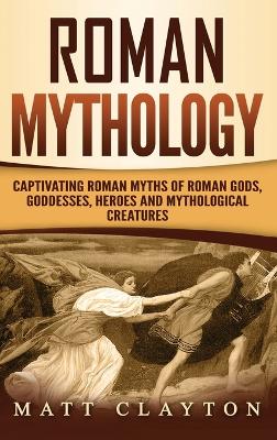 Roman Mythology: Captivating Roman Myths of Roman Gods, Goddesses, Heroes and Mythological Creatures book