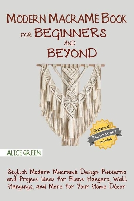 Modern Macramé Book for Beginners and Beyond: Stylish Modern Macramé Design Patterns and Project Ideas for Plant Hangers, Wall Hangings, and More for Your Home Décor...With Illustrations by Alice Green