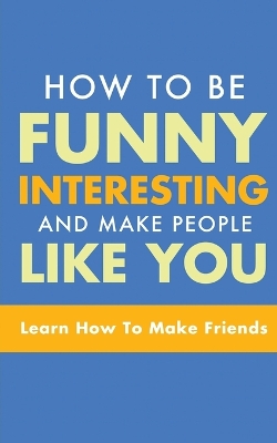 How to Be Funny, Interesting, and Make People Like You: Learn How to Make Friends book