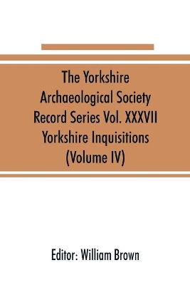 The Yorkshire Archaeological Society Record Series Vol. XXXVII: Yorkshire Inquisitions (Volume IV) book