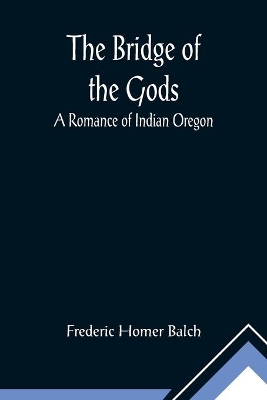 The The Bridge of the Gods; A Romance of Indian Oregon. by Frederic Homer Balch