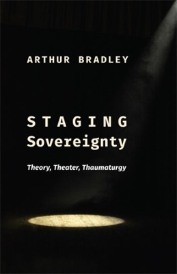 Staging Sovereignty: Theory, Theater, Thaumaturgy by Arthur Bradley