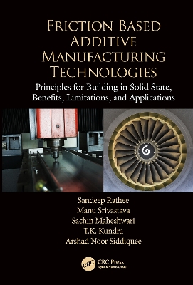 Friction Based Additive Manufacturing Technologies: Principles for Building in Solid State, Benefits, Limitations, and Applications by Sandeep Rathee