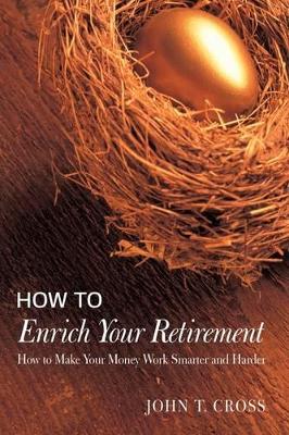 How to Enrich Your Retirement: How to Make Your Money Work Smarter and Harder by John T Cross