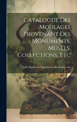 Catalogue des Moulages Provenant des Monuments, Musées, Collections, Etc by Nationale Supérieure Des Beaux-Arts (Fr