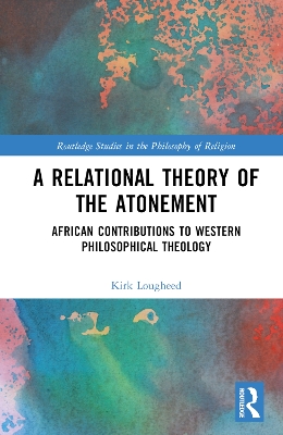 A Relational Theory of the Atonement: African Contributions to Western Philosophical Theology by Kirk Lougheed