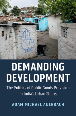 Demanding Development: The Politics of Public Goods Provision in India's Urban Slums by Adam Michael Auerbach