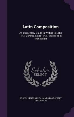 Latin Composition: An Elementary Guide to Writing in Latin: PT.I. Constructions; PT.II. Exercises in Translation book