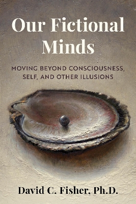 Our Fictional Minds: Moving Beyond Consciousness, Self, and Other Illusions book