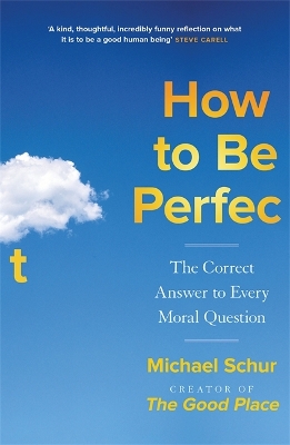 How to be Perfect: The Correct Answer to Every Moral Question – by the creator of the Netflix hit THE GOOD PLACE book