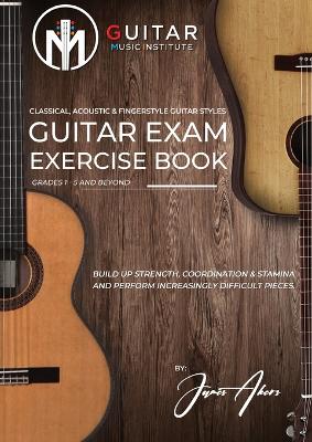 Guitar Exam Exercise Book: Classical, Acoustic & Fingerstyle Guitar Styles Grades 1 - 5 and beyond book