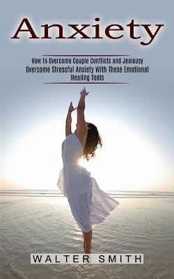 Anxiety: How to Overcome Couple Conflicts and Jealousy (Overcome Stressful Anxiety With These Emotional Healing Tools) book