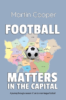 Football Matters In The Capital: A journey through a season of London non-league football by Martin Cooper