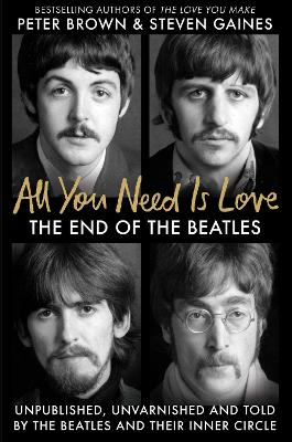 All You Need Is Love: The End of the Beatles - An Oral History by Those Who Were There by Steven Gaines