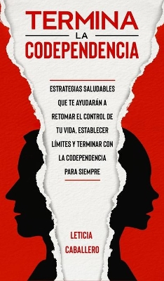 Termina la codependencia: Estrategias saludables que te ayudarán a retomar el control de tu vida, establecer límites y terminar con la codependencia para siempre by Leticia Caballero