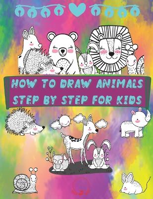 How to Draw Animals Step by Step for Kids: Fun and Simple Step-By-Step Guide to Drawing Cute Animals for Boys, Girls, Kindergarten, Toddlers, Preschoolers book